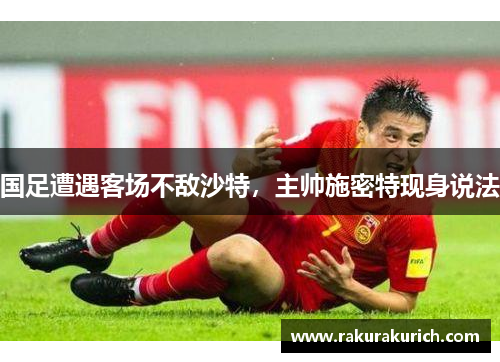 国足遭遇客场不敌沙特，主帅施密特现身说法